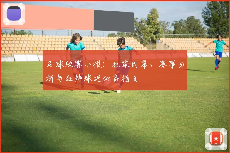 足球联赛小报：独家内幕、赛事分析与狂热球迷必备指南
