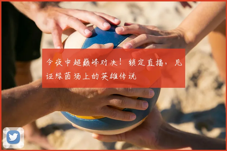 今夜中超巅峰对决！锁定直播，见证绿茵场上的英雄传说