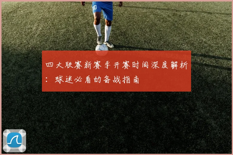 四大联赛新赛季开赛时间深度解析：球迷必看的备战指南