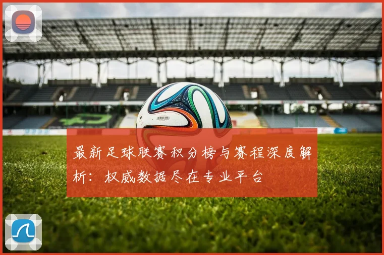 最新足球联赛积分榜与赛程深度解析：权威数据尽在专业平台