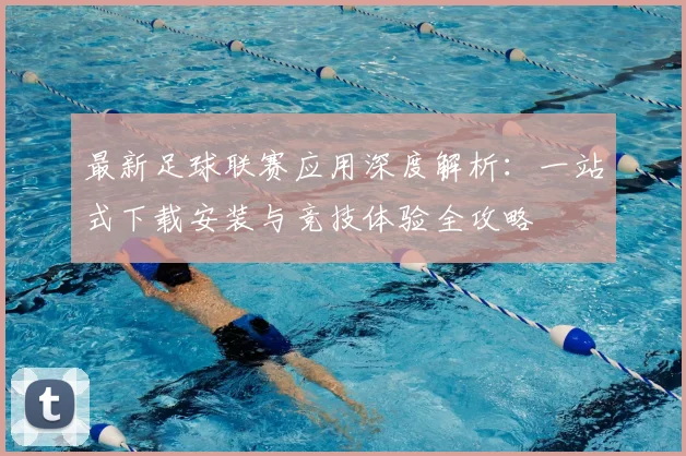 最新足球联赛应用深度解析：一站式下载安装与竞技体验全攻略