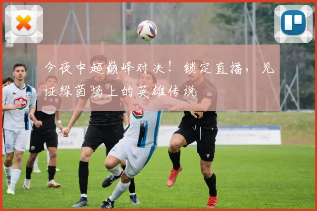 今夜中超巅峰对决!锁定直播,见证绿茵场上的英雄传说