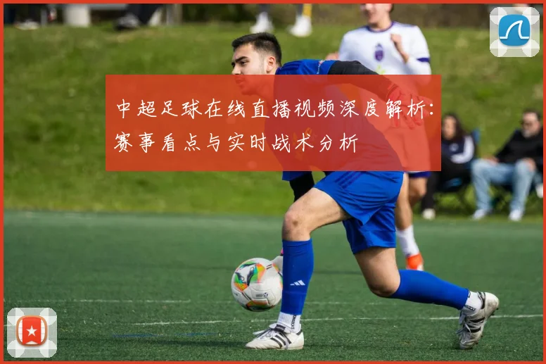 中超足球在线直播视频深度解析:赛事看点与实时战术分析