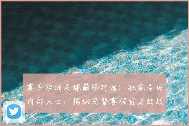 赛季欧洲足球巅峰对话：独家专访内部人士，揭秘完整赛程背后的战略布局