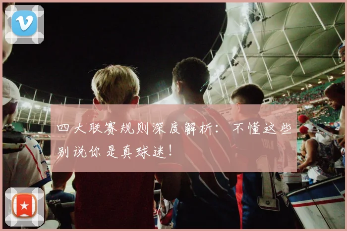 四大联赛规则深度解析：不懂这些别说你是真球迷！