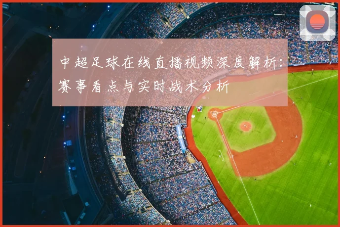 中超足球在线直播视频深度解析：赛事看点与实时战术分析