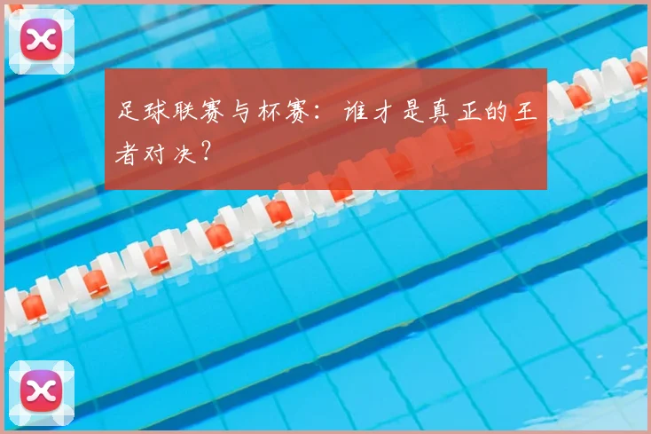 足球联赛与杯赛:谁才是真正的王者对决?