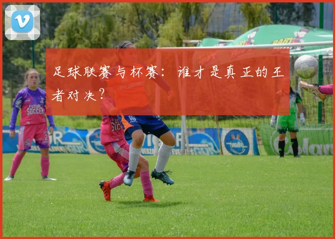 足球联赛与杯赛：谁才是真正的王者对决？