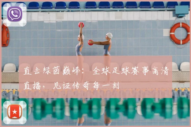 直击绿茵巅峰：全球足球赛事高清直播，见证传奇每一刻