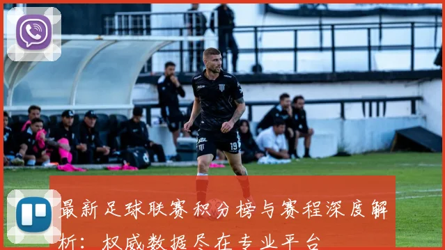 最新足球联赛积分榜与赛程深度解析:权威数据尽在专业平台