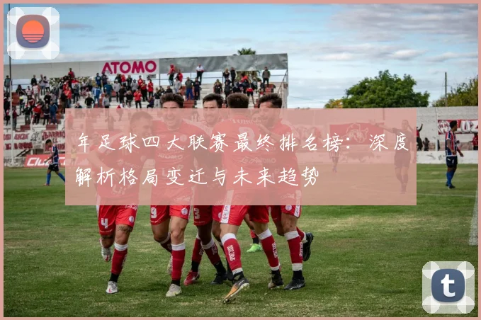 年足球四大联赛最终排名榜：深度解析格局变迁与未来趋势