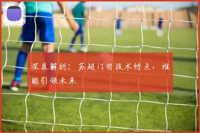 深度解析:苏超门将技术特点,谁能引领未来