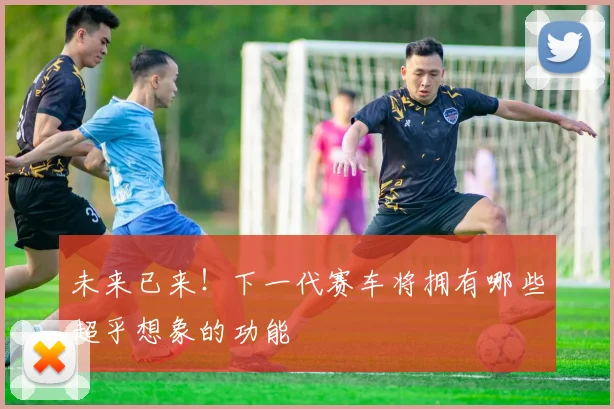 未来已来！下一代赛车将拥有哪些超乎想象的功能